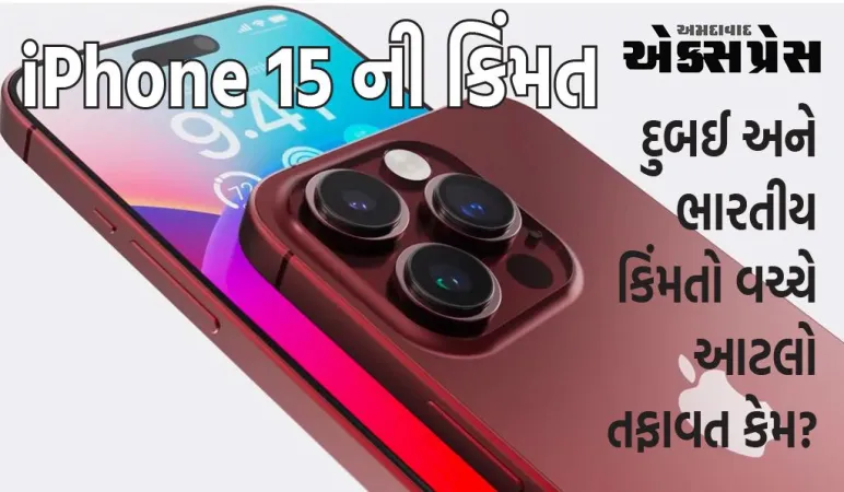 iPhone 15 ની કિંમત: દુબઈ અને ભારતીય કિંમતો વચ્ચે આટલો તફાવત કેમ?