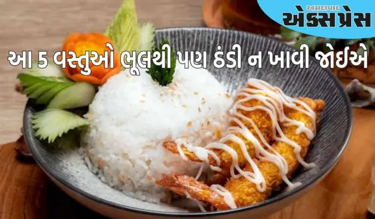 5 વસ્તુઓ જે આપણે ભૂલથી પણ ઠંડી ન ખાવી જોઈએ, સ્વાસ્થ્ય પર ખરાબ અસર કરી શકે છે