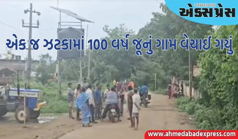 ગજબ થઇ ગયું! ૧૦૦ વર્ષ જૂનું ગામ એક જ ઝટકામાં વેચાઈ ગયું, ૧૫૦ પરિવારોના પગ નીચેથી જમીન સરકી ગઈ