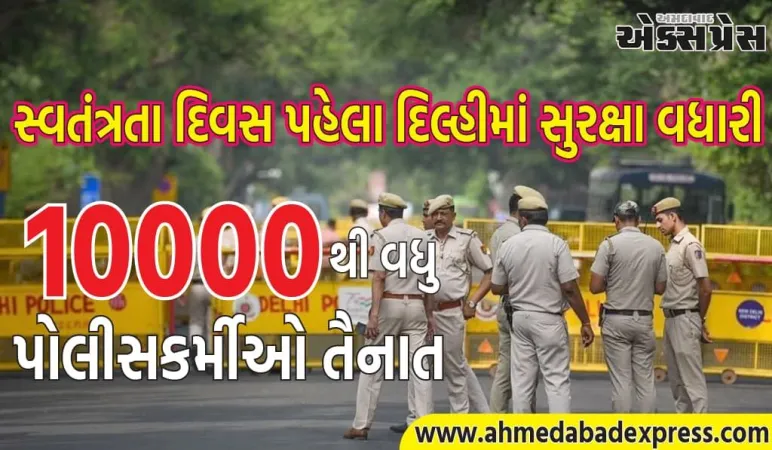 સ્વતંત્રતા દિવસ પહેલા દિલ્હીમાં સુરક્ષા વધારી, 10 હજારથી વધુ પોલીસકર્મીઓ તૈનાત