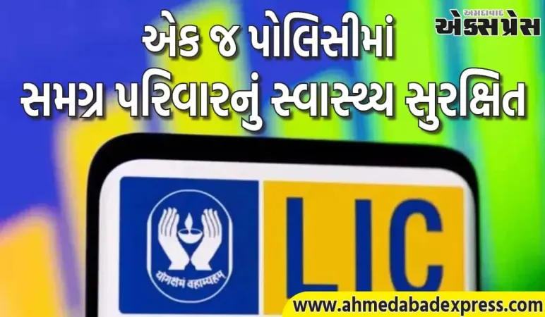 LIC ની આ યોજના કરશે ટેન્શન ફ્રી : પત્ની, બાળકો, માતા-પિતા અને સાસુ-સસરાને પણ આરોગ્ય કવર મળશે