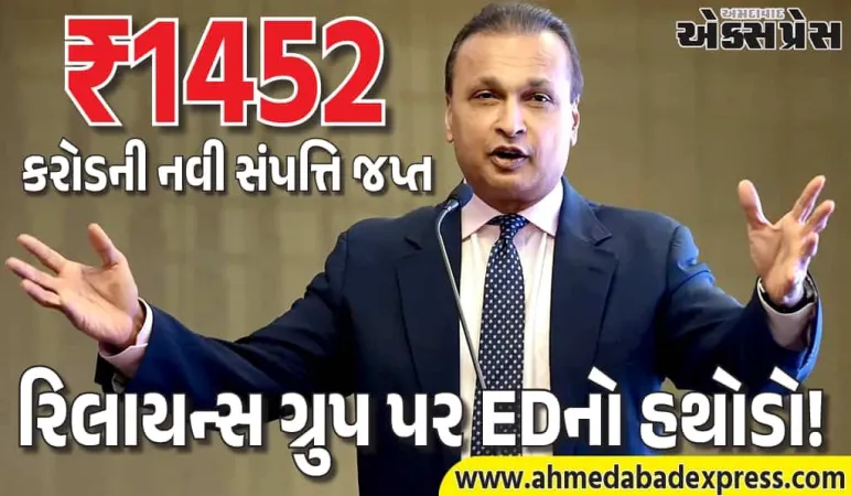 ED એ અનિલ અંબાણીને મોટો ફટકો આપ્યો! રિલાયન્સ ગ્રુપ સામેના કેસમાં ₹1,452 કરોડની નવી સંપત્તિ જપ્ત કરી