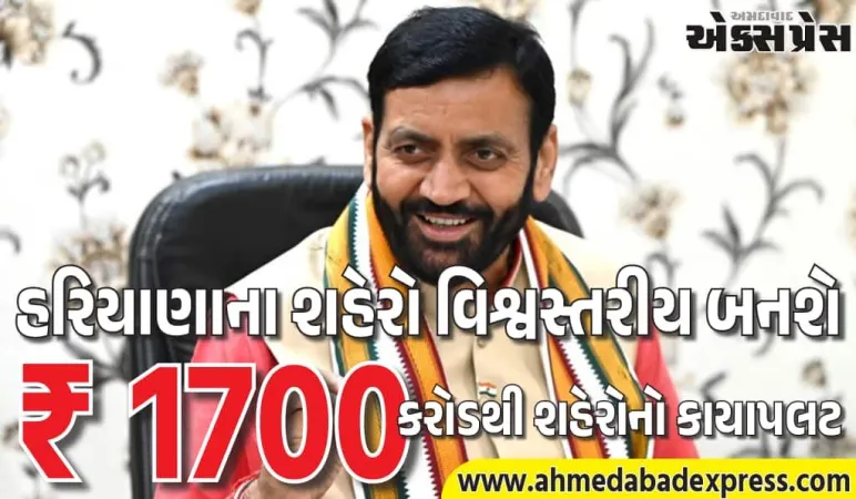 હરિયાણાના શહેરો વિશ્વસ્તરીય બનશે! ₹1700 કરોડનું મેગા ફંડ જાહેર