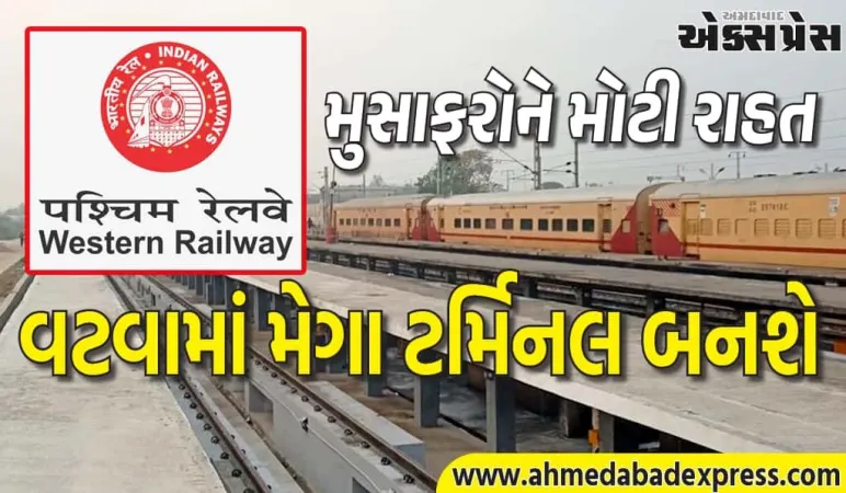 વટવામાં મેગા કોચિંગ ટર્મિનલ! અમદાવાદમાં દરરોજ 150 ટ્રેનો ચાલશે