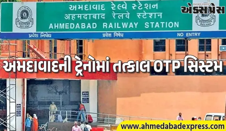 અમદાવાદથી ચાલતી 3 ટ્રેનોમાં OTP તત્કાલ બુકિંગ – 18 ડિસેમ્બરથી લાગુ