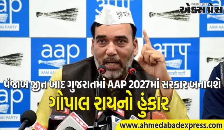 ગોપાલ રાયનું મોટો દાવો, પંજાબ જીત બાદ ગુજરાતમાં AAPની બદલાવની રાજનીતિ આવશે
