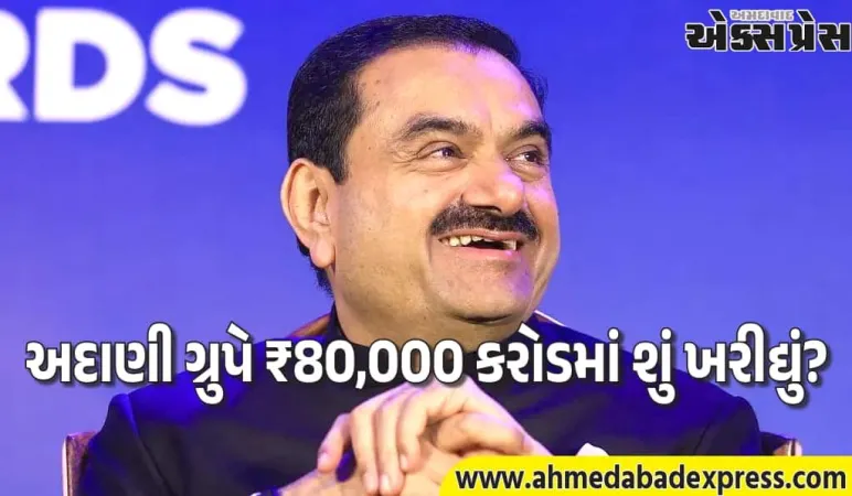 અદાણીની ₹80,000 કરોડની ખરીદી, ત્રણ વર્ષમાં 33 કંપનીઓ હસ્તગત – સંપૂર્ણ લિસ્ટ