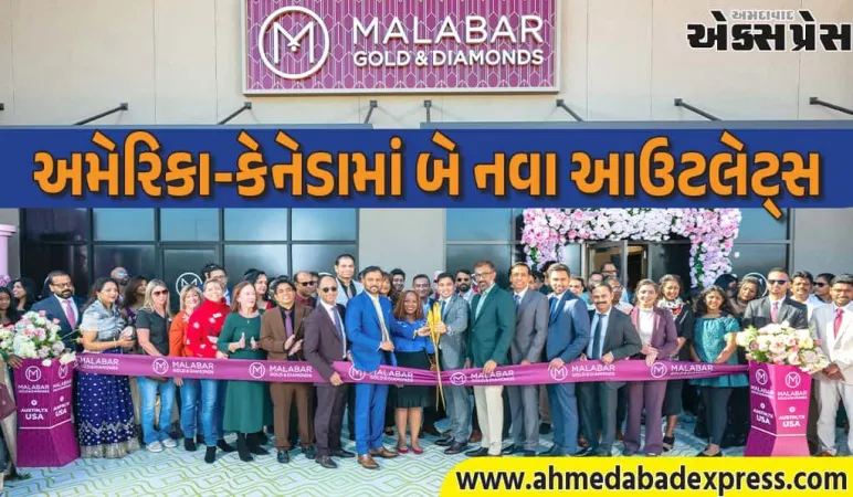 મલાબાર ગોલ્ડનો વૈશ્વિક વિસ્તાર, અમેરિકા-કેનેડામાં બે નવા શોરૂમ – ઉત્તર અમેરિકામાં 10