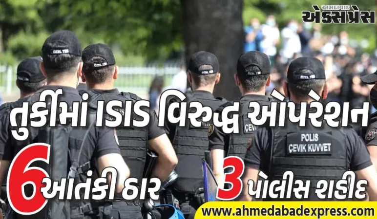 તુર્કીમાં ISIS વિરુદ્ધ ઓપરેશન: 6 આતંકી માર્યા, 3 પોલીસ શહીદ
