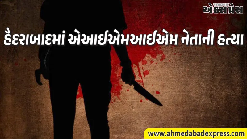 હૈદરાબાદમાં એઆઈએમઆઈએમ નેતાની છરીના ઘા મારીને હત્યા