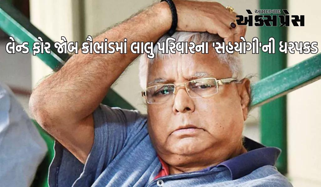 EDએ લેન્ડ ફોર જોબ કૌભાંડમાં લાલુ પરિવારના 'સહયોગી'ની કરી ધરપકડ 